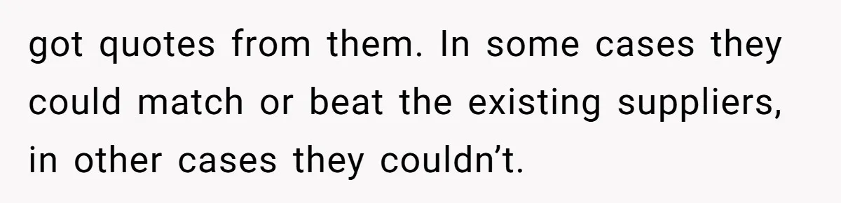 got quotes from them. In some cases they could match or beat the existing suppliers, in other cases they couldn’t.