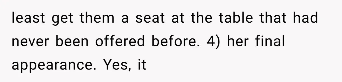least get them a seat at the table that had never been offered before. 4) her final appearance. Yes, it