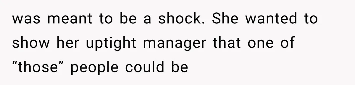 was meant to be a shock. She wanted to show her uptight manager that one of “those” people could be