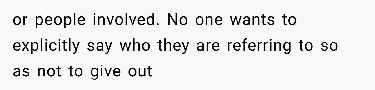 or people involved. No one wants to explicitly say who they are referring to so as not to give out