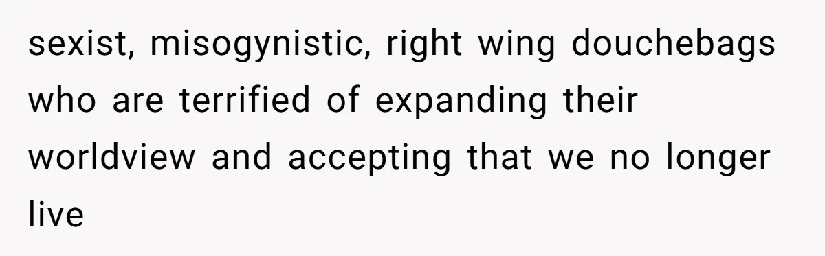sexist, misogynistic, right wing douchebags who are terrified of expanding their worldview and accepting that we no longer live