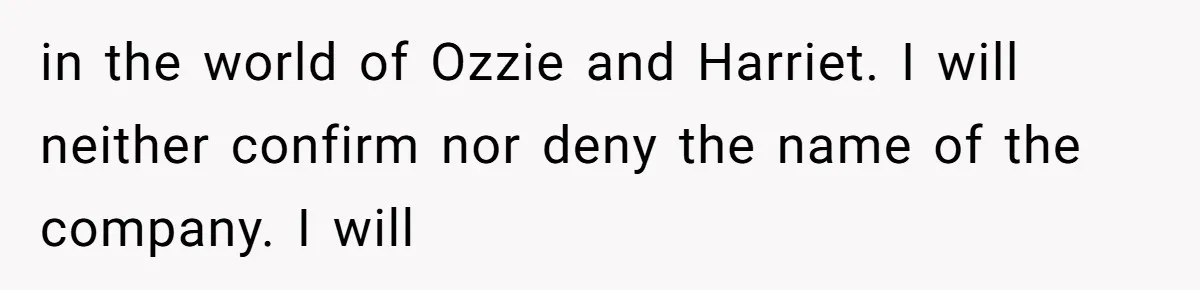 in the world of Ozzie and Harriet. I will neither confirm nor deny the name of the company. I will