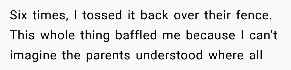 From Sidewalk Junk to Yard Gold: How One Neighbor Finally Won the Long-Running Toy War Six times, I tossed it back over their fence. This whole thing baffled me because I can’t imagine the parents understood where all