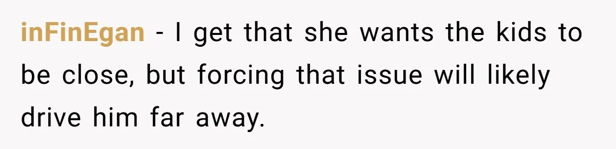 inFinEgan − I get that she wants the kids to be close, but forcing that issue will likely drive him far away.