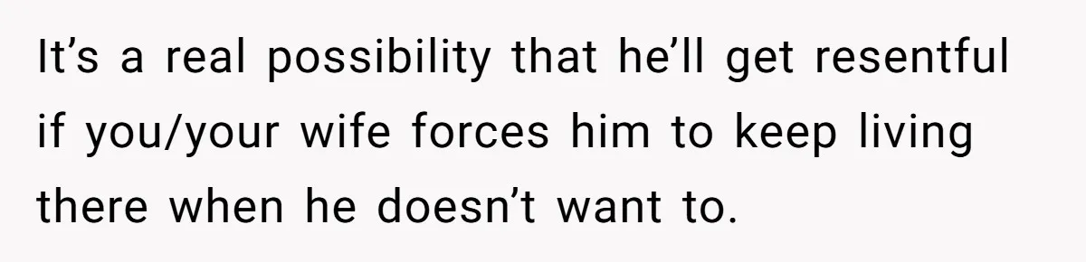 It’s a real possibility that he’ll get resentful if you/your wife forces him to keep living there when he doesn’t want to.