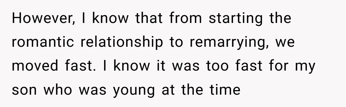 However, I know that from starting the romantic relationship to remarrying, we moved fast. I know it was too fast for my son who was young at the time