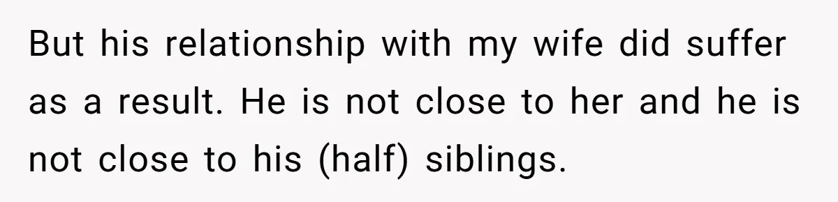 But his relationship with my wife did suffer as a result. He is not close to her and he is not close to his (half) siblings.