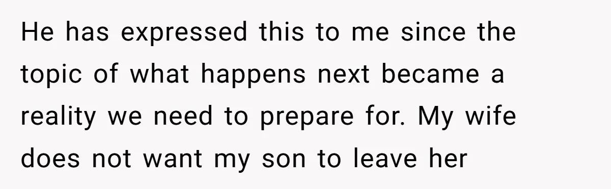 He has expressed this to me since the topic of what happens next became a reality we need to prepare for. My wife does not want my son to leave...