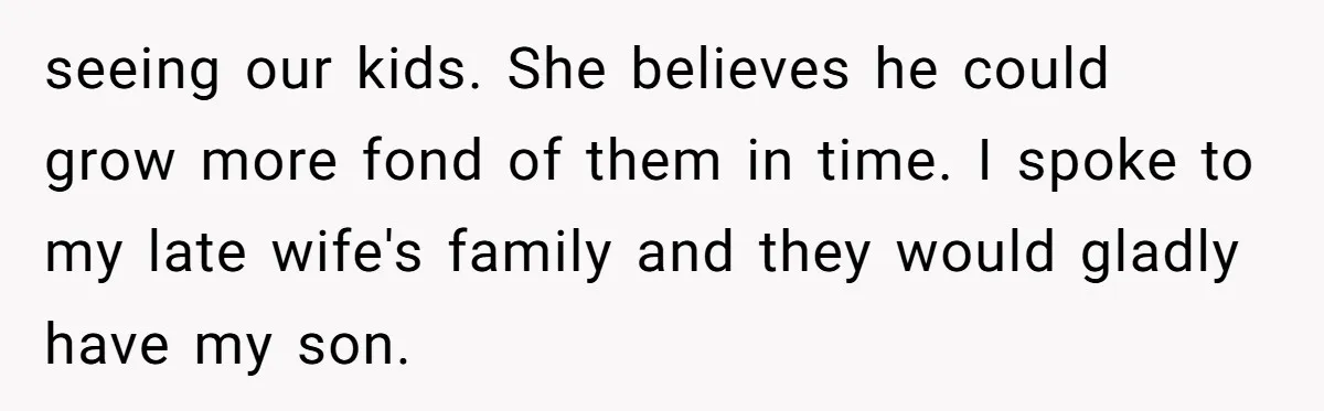 seeing our kids. She believes he could grow more fond of them in time. I spoke to my late wife's family and they would gladly have my son.