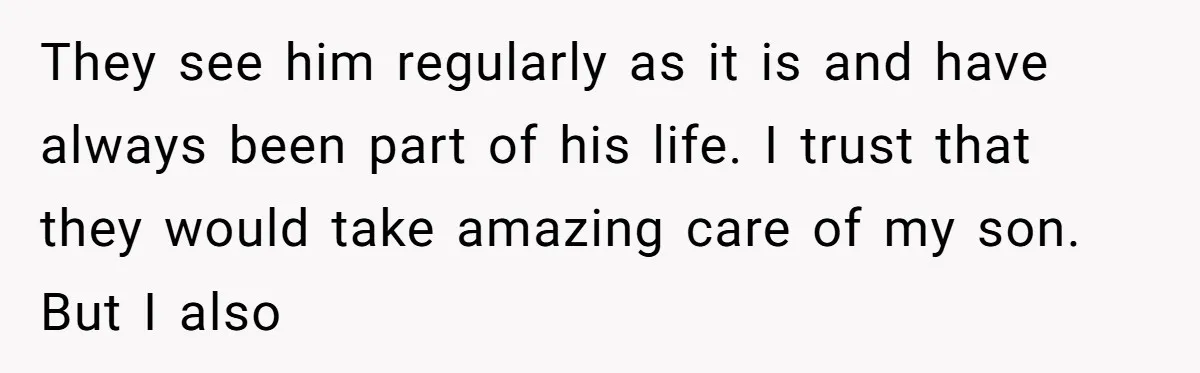 They see him regularly as it is and have always been part of his life. I trust that they would take amazing care of my son. But I also