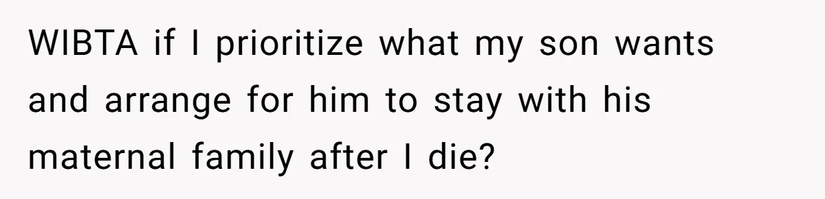 WIBTA if I prioritize what my son wants and arrange for him to stay with his maternal family after I die?