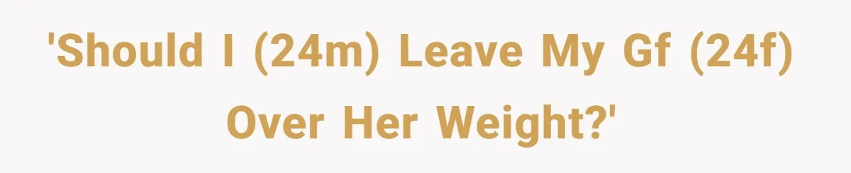 'Should I (24M) leave my gf (24F) over her weight?'