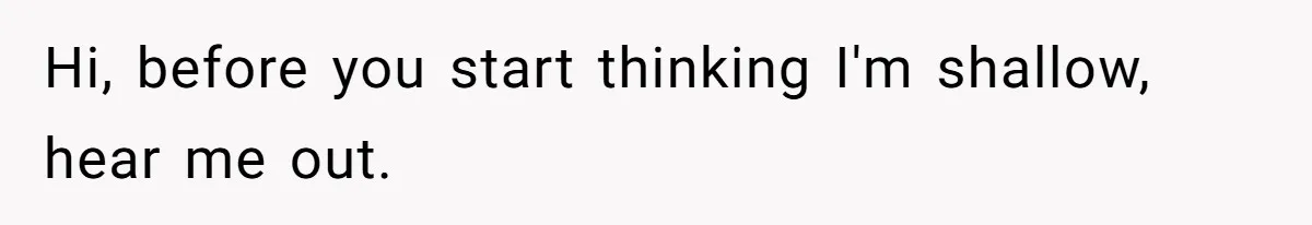 Hi, before you start thinking I'm shallow, hear me out.