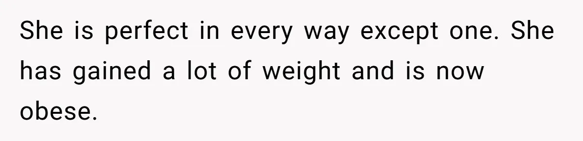 She is perfect in every way except one. She has gained a lot of weight and is now obese.