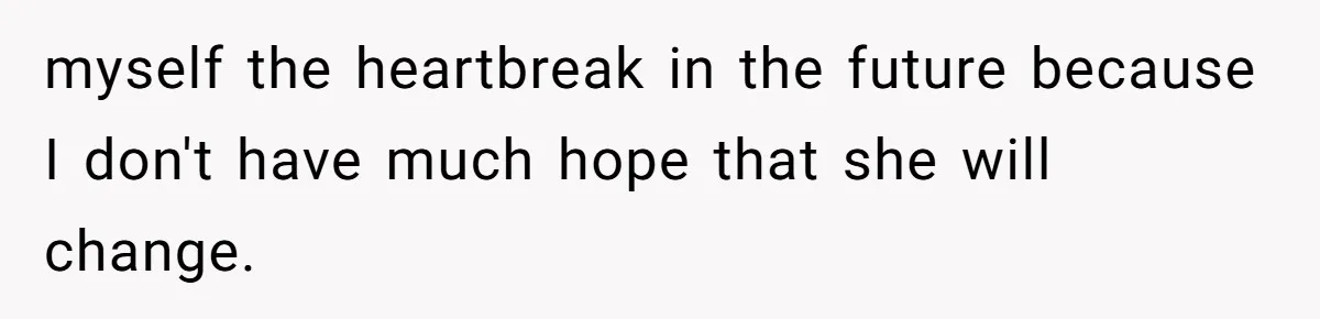 myself the heartbreak in the future because I don't have much hope that she will change. ​