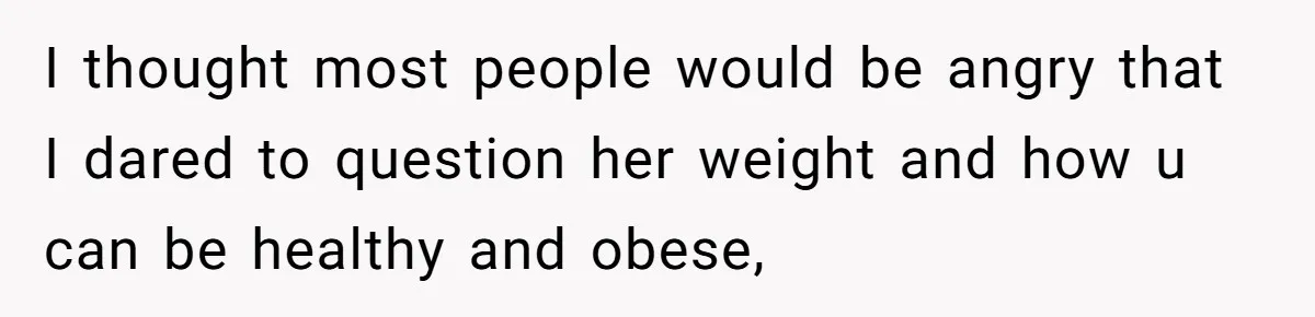 I thought most people would be angry that I dared to question her weight and how u can be healthy and obese,