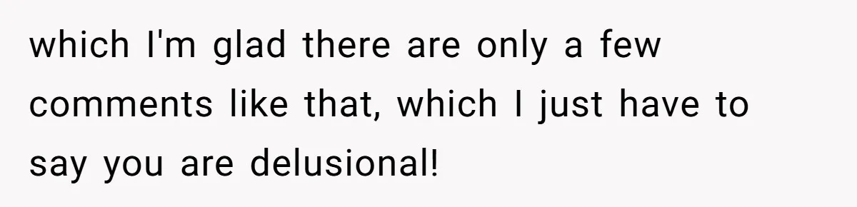 which I'm glad there are only a few comments like that, which I just have to say you are delusional!