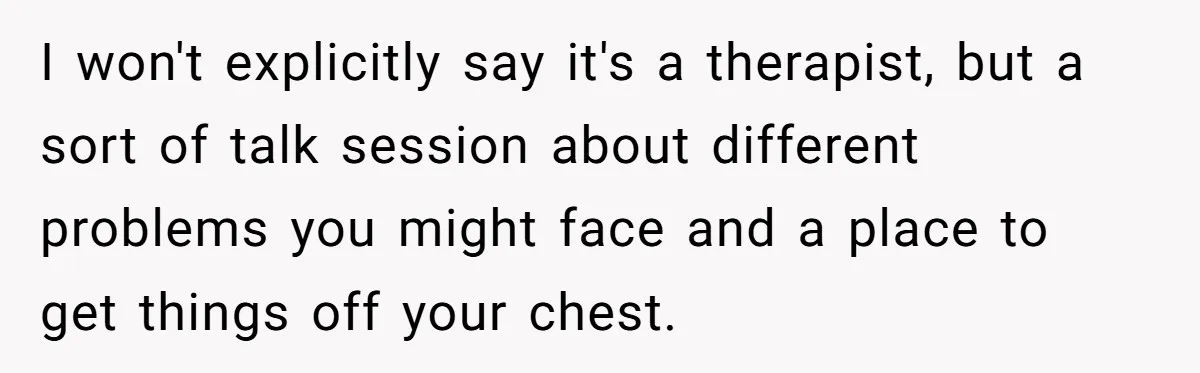 I won't explicitly say it's a therapist, but a sort of talk session about different problems you might face and a place to get things off your chest.