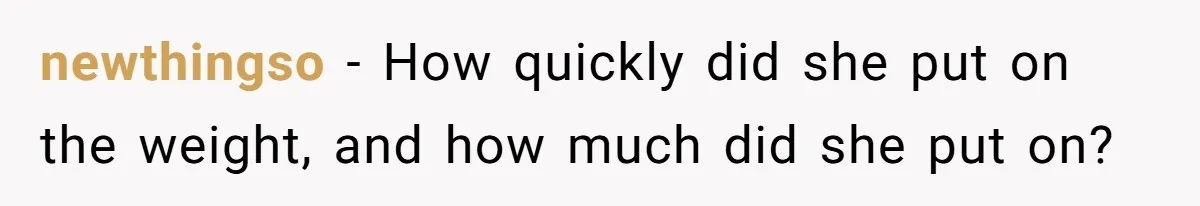 newthingso − How quickly did she put on the weight, and how much did she put on?