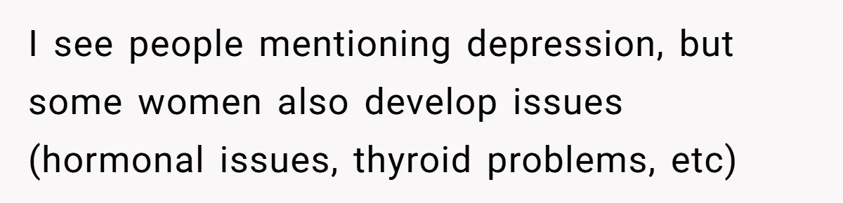 I see people mentioning depression, but some women also develop issues (hormonal issues, thyroid problems, etc)