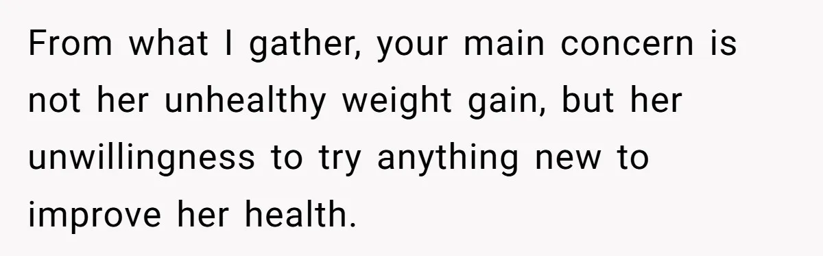 From what I gather, your main concern is not her unhealthy weight gain, but her unwillingness to try anything new to improve her health.