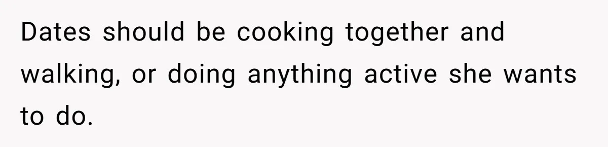 Dates should be cooking together and walking, or doing anything active she wants to do.