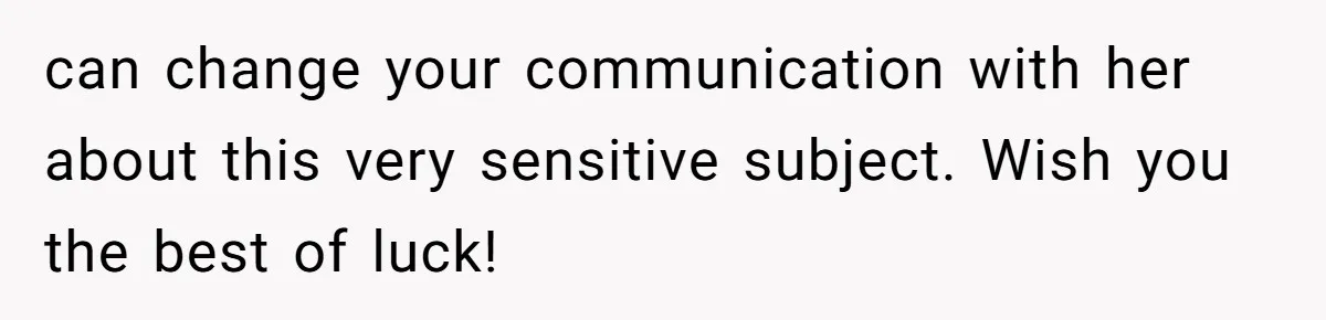 can change your communication with her about this very sensitive subject. Wish you the best of luck!