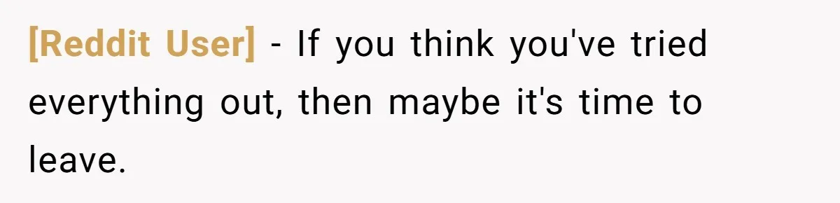 [Reddit User] − If you think you've tried everything out, then maybe it's time to leave.