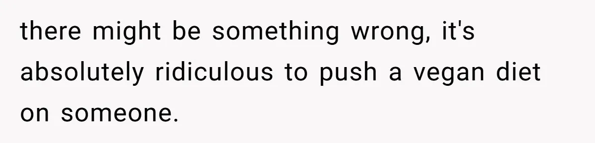 there might be something wrong, it's absolutely ridiculous to push a vegan diet on someone.