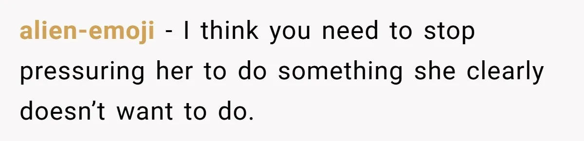 alien-emoji − I think you need to stop pressuring her to do something she clearly doesn’t want to do.