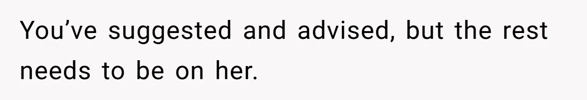 You’ve suggested and advised, but the rest needs to be on her.
