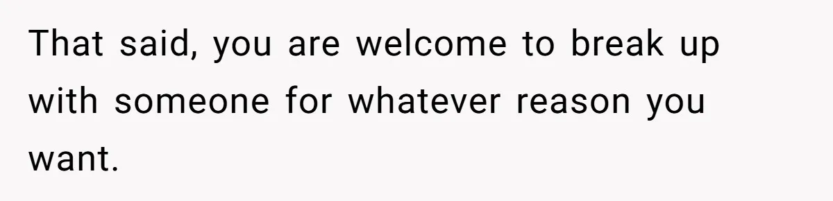 That said, you are welcome to break up with someone for whatever reason you want.