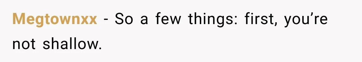 Megtownxx − So a few things: first, you’re not shallow.