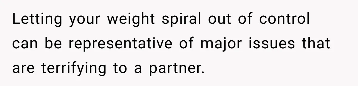 Letting your weight spiral out of control can be representative of major issues that are terrifying to a partner.
