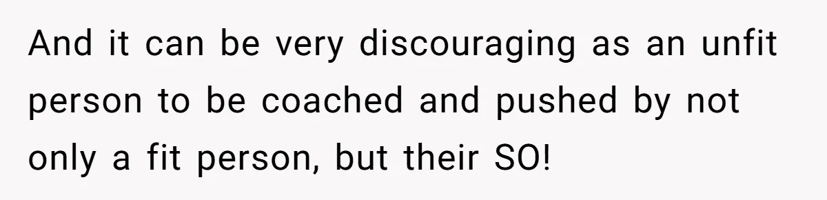 And it can be very discouraging as an unfit person to be coached and pushed by not only a fit person, but their SO!