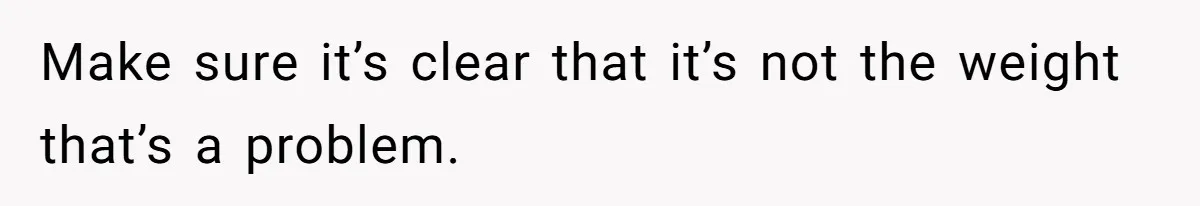 Make sure it’s clear that it’s not the weight that’s a problem.