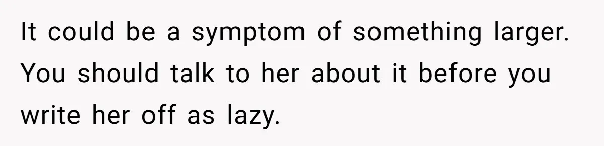 It could be a symptom of something larger. You should talk to her about it before you write her off as lazy.