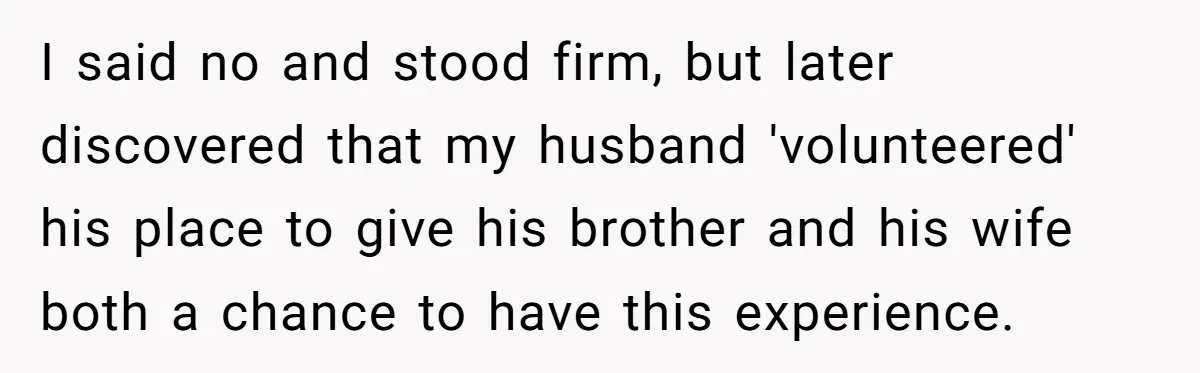 I said no and stood firm, but later discovered that my husband 'volunteered' his place to give his brother and his wife both a chance to have this experience.