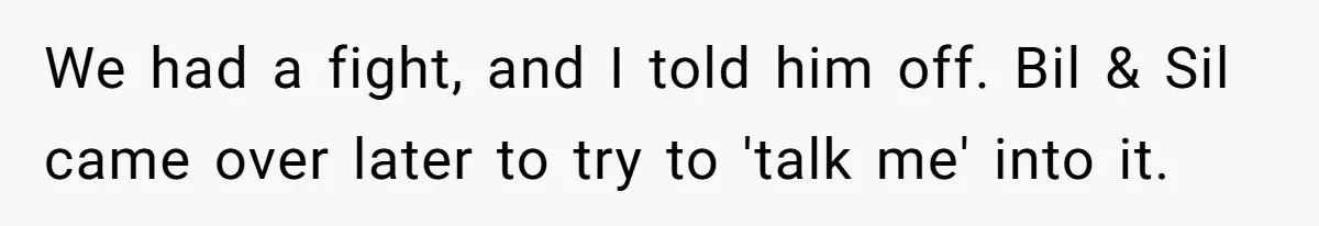 We had a fight, and I told him off. Bil & Sil came over later to try to 'talk me' into it.