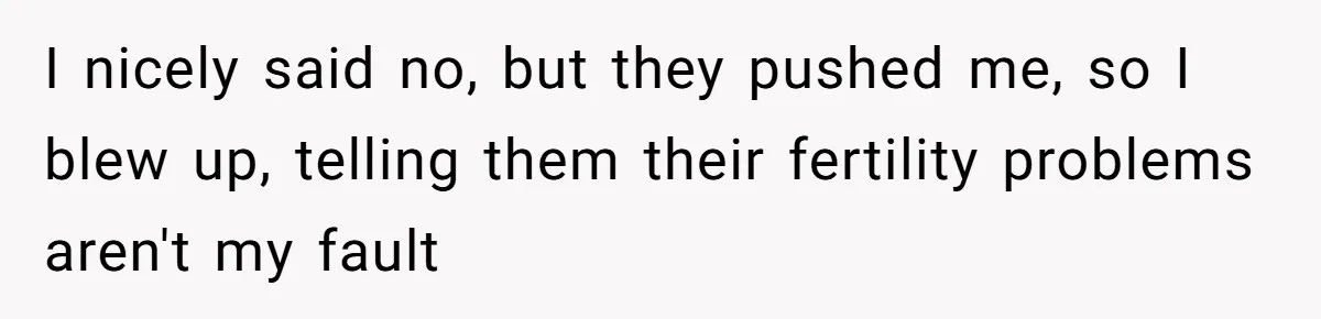 I nicely said no, but they pushed me, so I blew up, telling them their fertility problems aren't my fault
