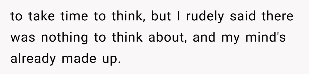 to take time to think, but I rudely said there was nothing to think about, and my mind's already made up.