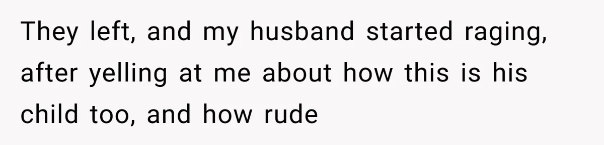 They left, and my husband started raging, after yelling at me about how this is his child too, and how rude