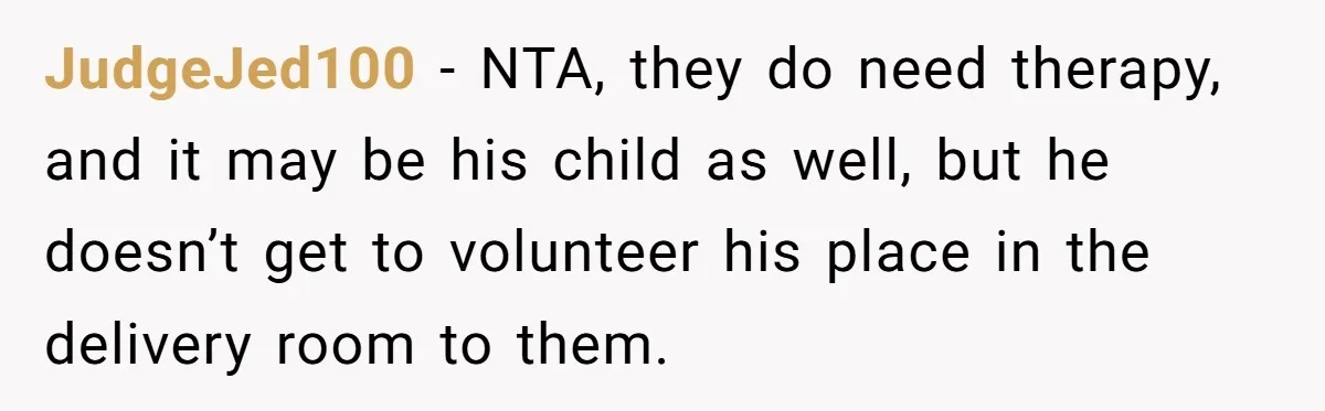 JudgeJed100 − NTA, they do need therapy, and it may be his child as well, but he doesn’t get to volunteer his place in the delivery room to them.