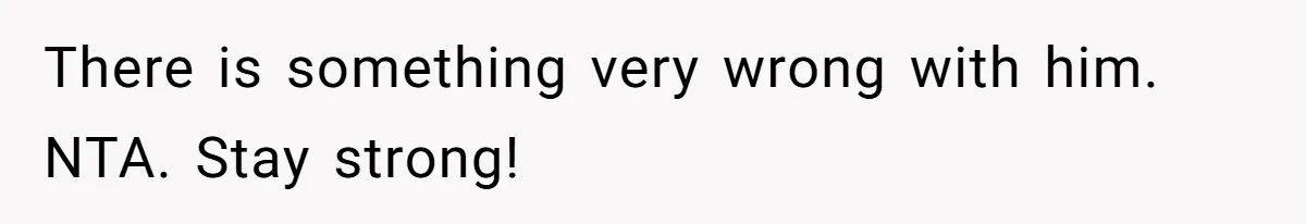 There is something very wrong with him. NTA. Stay strong!