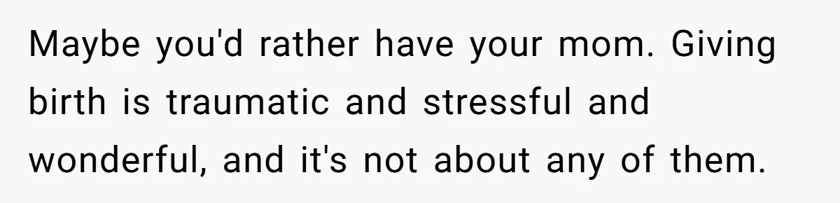 Maybe you'd rather have your mom. Giving birth is traumatic and stressful and wonderful, and it's not about any of them.