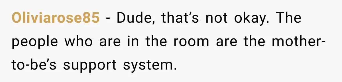 Oliviarose85 − Dude, that’s not okay. The people who are in the room are the mother-to-be’s support system.