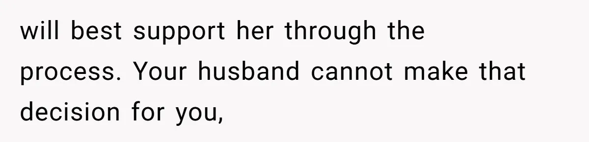 will best support her through the process. Your husband cannot make that decision for you,