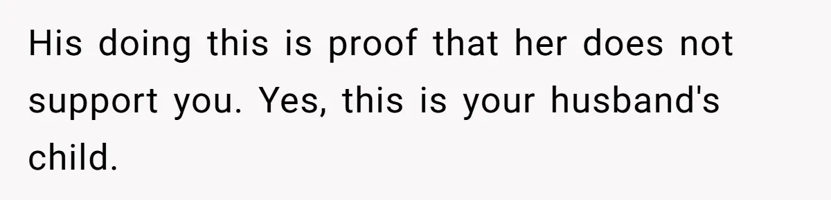 His doing this is proof that her does not support you. Yes, this is your husband's child.