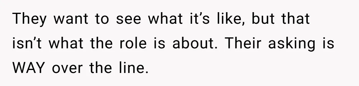 They want to see what it’s like, but that isn’t what the role is about. Their asking is WAY over the line.