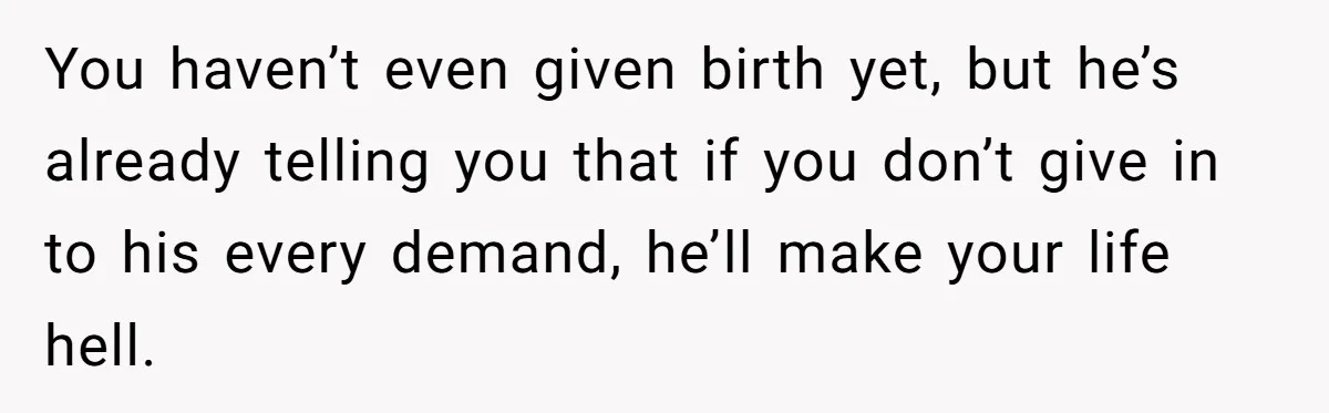 You haven’t even given birth yet, but he’s already telling you that if you don’t give in to his every demand, he’ll make your life hell.